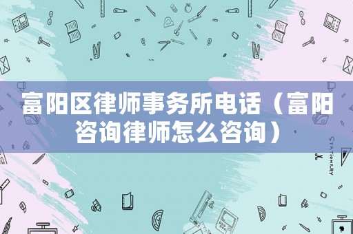 富陽區律師事務所電話（富陽咨詢律師怎么咨詢）