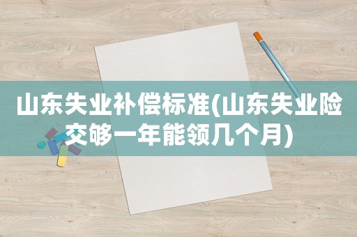 山東失業(yè)補(bǔ)償標(biāo)準(zhǔn)(山東失業(yè)險(xiǎn)交夠一年能領(lǐng)幾個(gè)月)