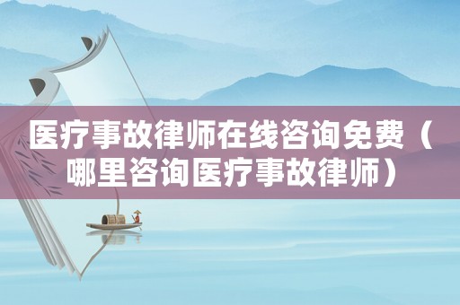 醫療事故律師在線咨詢免費（哪里咨詢醫療事故律師）
