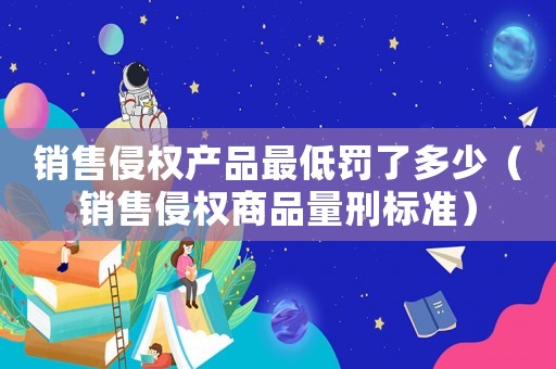 銷售侵權產品最低罰了多少（銷售侵權商品量刑標準）