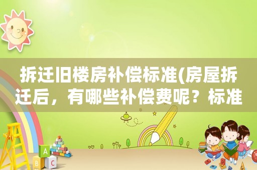 拆遷舊樓房補償標準(房屋拆遷后，有哪些補償費呢？標準是怎樣計算的呢？)