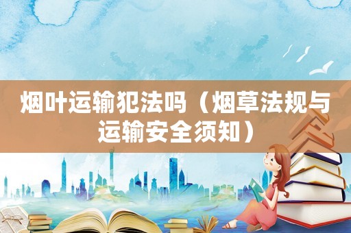 煙葉運輸犯法嗎（煙草法規與運輸安全須知）