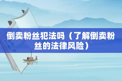 倒賣粉絲犯法嗎（了解倒賣粉絲的法律風險）