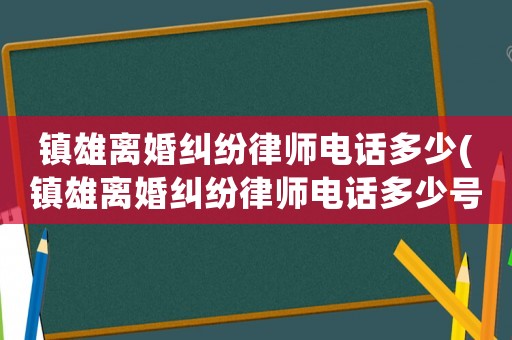 鎮(zhèn)雄離婚糾紛律師電話多少(鎮(zhèn)雄離婚糾紛律師電話多少號)