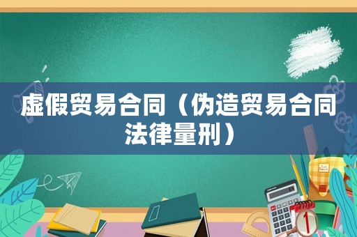 虛假貿易合同（偽造貿易合同法律量刑）