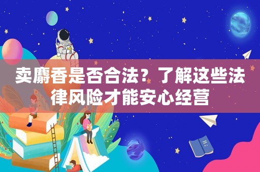 賣麝香是否合法？了解這些法律風險才能安心經(jīng)營