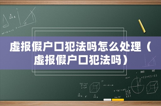 虛報假戶口犯法嗎怎么處理（虛報假戶口犯法嗎）