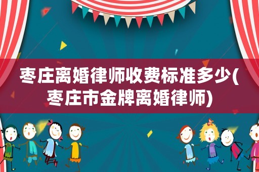 棗莊離婚律師收費標準多少(棗莊市金牌離婚律師)