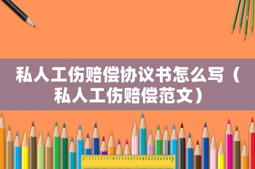 私人工傷賠償協(xié)議書怎么寫（私人工傷賠償范文）