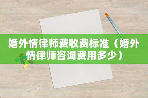 婚外情律師費收費標準（婚外情律師咨詢費用多少）