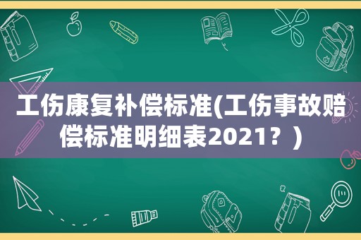 工傷康復(fù)補(bǔ)償標(biāo)準(zhǔn)(工傷事故賠償標(biāo)準(zhǔn)明細(xì)表2021？)