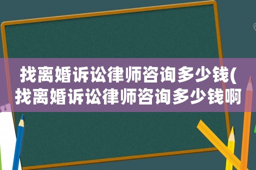 找離婚訴訟律師咨詢多少錢(找離婚訴訟律師咨詢多少錢啊)