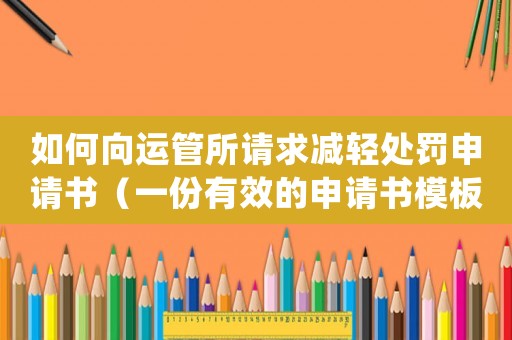 如何向運管所請求減輕處罰申請書（一份有效的申請書模板分享）