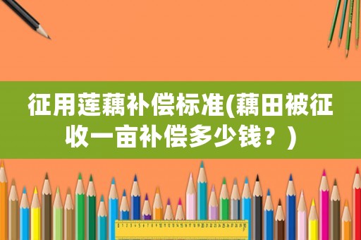 征用蓮藕補償標準(藕田被征收一畝補償多少錢？)