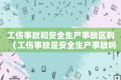 工傷事故和安全生產(chǎn)事故區(qū)別（工傷事故是安全生產(chǎn)事故嗎）