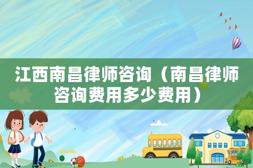 江西南昌律師咨詢（南昌律師咨詢費用多少費用）