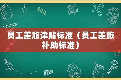 員工差旅津貼標(biāo)準(zhǔn)（員工差旅補(bǔ)助標(biāo)準(zhǔn)）