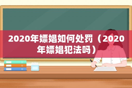 2020年嫖娼如何處罰（2020年嫖娼犯法嗎）
