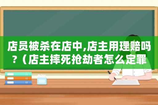 店員被殺在店中,店主用理賠嗎?（店主摔死搶劫者怎么定罪）