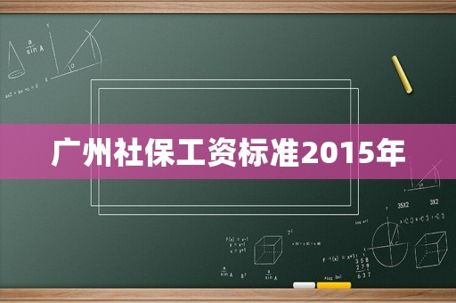 廣州社保工資標(biāo)準(zhǔn)2015年