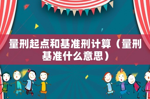 量刑起點(diǎn)和基準(zhǔn)刑計(jì)算（量刑基準(zhǔn)什么意思）