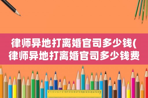 律師異地打離婚官司多少錢(律師異地打離婚官司多少錢費用)