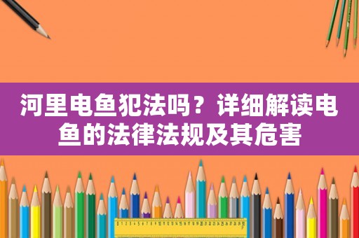 河里電魚犯法嗎？詳細解讀電魚的法律法規及其危害