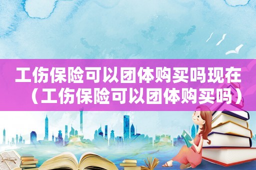 工傷保險可以團體購買嗎現在（工傷保險可以團體購買嗎）
