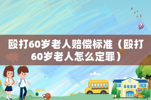 毆打60歲老人賠償標(biāo)準(zhǔn)（毆打60歲老人怎么定罪）