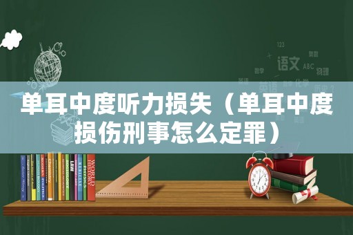 單耳中度聽力損失（單耳中度損傷刑事怎么定罪）