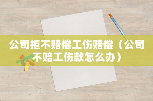 公司拒不賠償工傷賠償（公司不賠工傷款怎么辦）