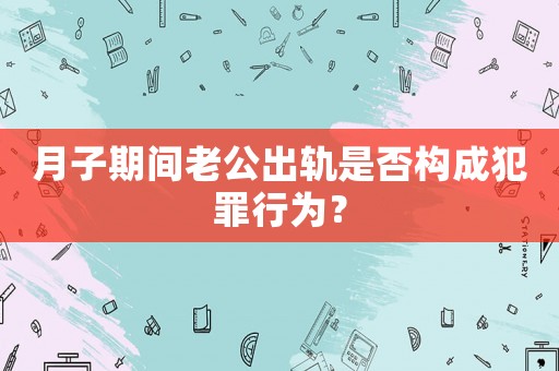 月子期間老公出軌是否構成犯罪行為？