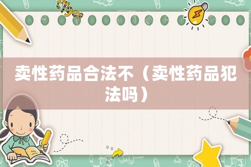 賣性藥品合法不（賣性藥品犯法嗎）