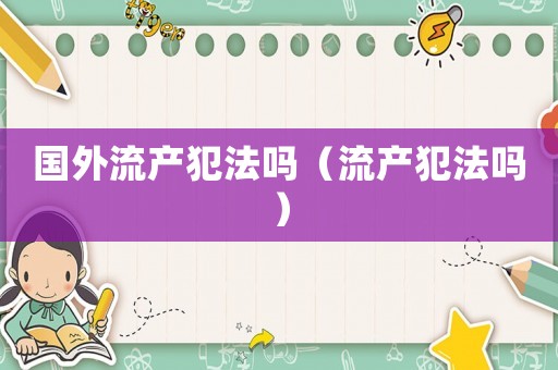 國外流產(chǎn)犯法嗎（流產(chǎn)犯法嗎）