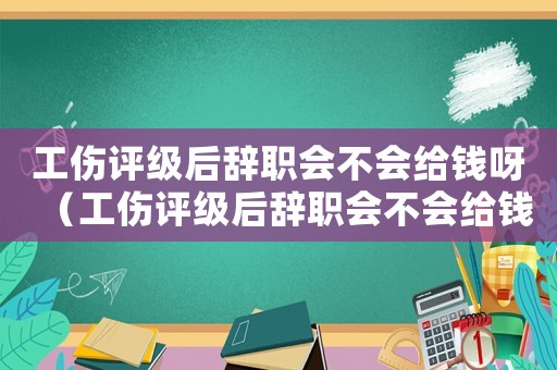 工傷評級后辭職會不會給錢呀（工傷評級后辭職會不會給錢）