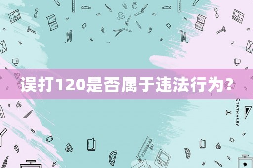 誤打120是否屬于違法行為？