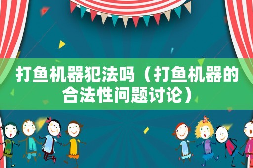 打魚機器犯法嗎（打魚機器的合法性問題討論）