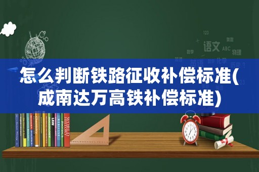 怎么判斷鐵路征收補償標準(成南達萬高鐵補償標準)