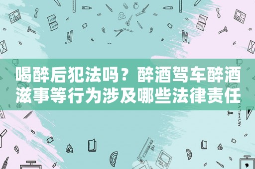 喝醉后犯法嗎？醉酒駕車醉酒滋事等行為涉及哪些法律責(zé)任？