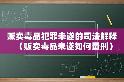 販賣(mài)毒品犯罪未遂的司法解釋?zhuān)ㄘ溬u(mài)毒品未遂如何量刑）