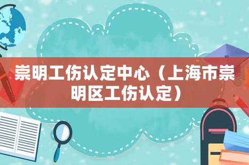 崇明工傷認定中心（上海市崇明區工傷認定）
