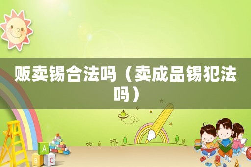 販賣錫合法嗎（賣成品錫犯法嗎）