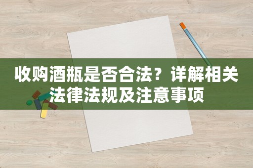收購酒瓶是否合法？詳解相關(guān)法律法規(guī)及注意事項