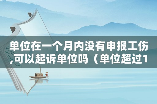 單位在一個月內沒有申報工傷,可以起訴單位嗎（單位超過1個月未報工傷）
