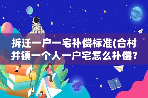 拆遷一戶一宅補償標準(合村并鎮一個人一戶宅怎么補償？)