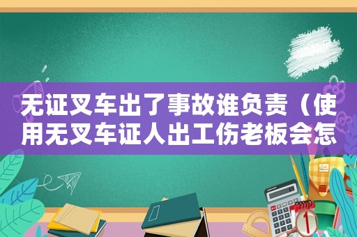 無證叉車出了事故誰負責（使用無叉車證人出工傷老板會怎）