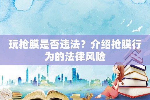 玩搶膜是否違法？介紹搶膜行為的法律風險