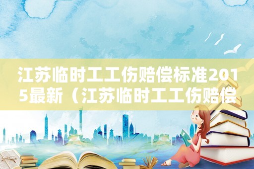 江蘇臨時工工傷賠償標準2015最新（江蘇臨時工工傷賠償標準2015）