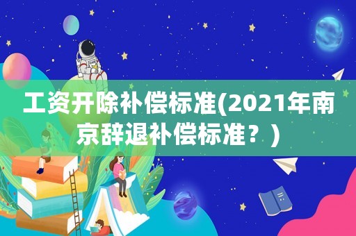 工資開除補(bǔ)償標(biāo)準(zhǔn)(2021年南京辭退補(bǔ)償標(biāo)準(zhǔn)？)
