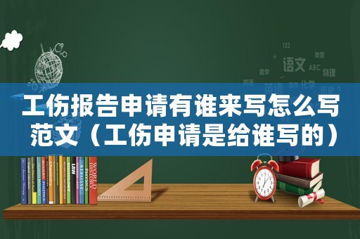 工傷報告申請有誰來寫怎么寫 范文（工傷申請是給誰寫的）